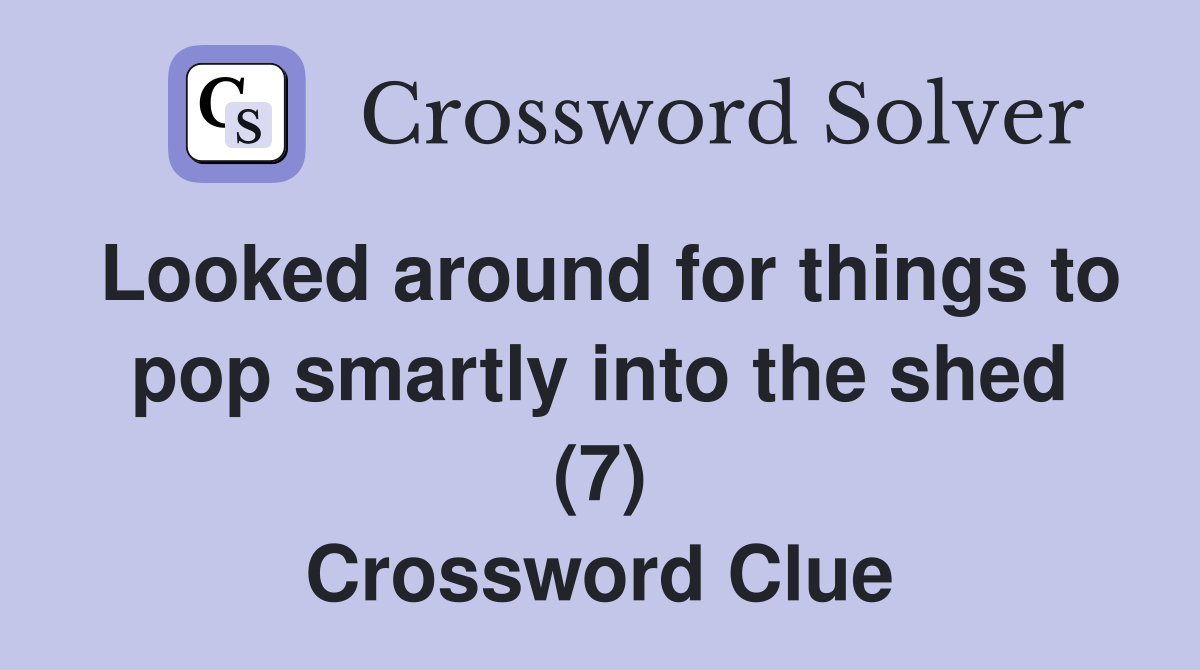 Looked around for things to pop smartly into the shed (7) Crossword